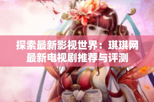 探索最新影视世界：琪琪网最新电视剧推荐与评测