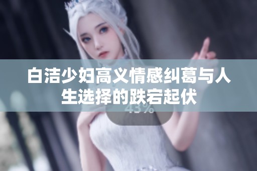 白洁少妇高义情感纠葛与人生选择的跌宕起伏