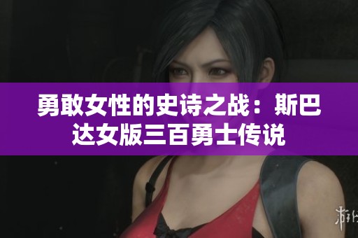 勇敢女性的史诗之战：斯巴达女版三百勇士传说