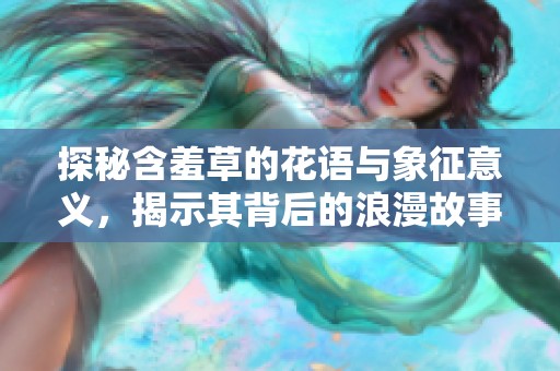 探秘含羞草的花语与象征意义，揭示其背后的浪漫故事