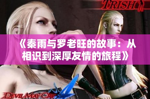 《秦雨与罗老旺的故事：从相识到深厚友情的旅程》
