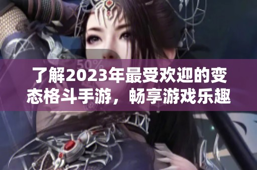 了解2023年最受欢迎的变态格斗手游，畅享游戏乐趣与攻略技巧