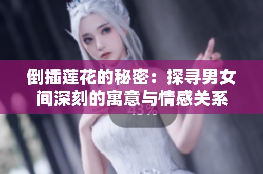 倒插莲花的秘密：探寻男女间深刻的寓意与情感关系