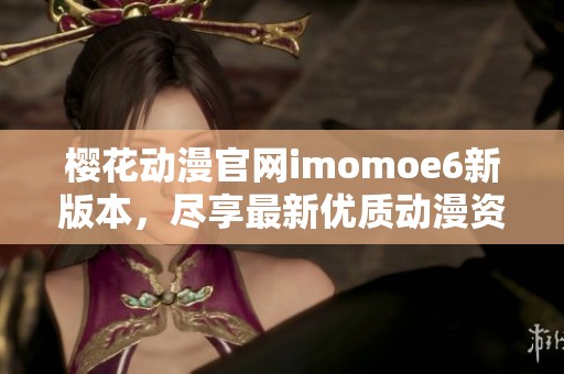 樱花动漫官网imomoe6新版本，尽享最新优质动漫资源