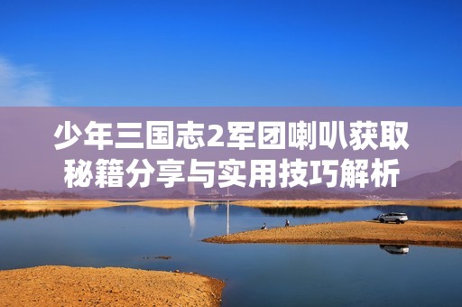 少年三国志2军团喇叭获取秘籍分享与实用技巧解析