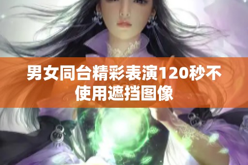 男女同台精彩表演120秒不使用遮挡图像