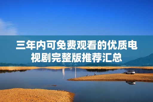 三年内可免费观看的优质电视剧完整版推荐汇总