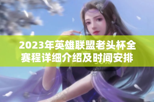 2023年英雄联盟老头杯全赛程详细介绍及时间安排