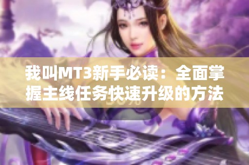 我叫MT3新手必读：全面掌握主线任务快速升级的方法与技巧
