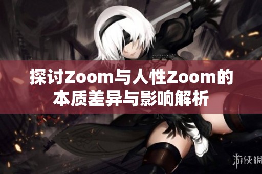 探讨Zoom与人性Zoom的本质差异与影响解析