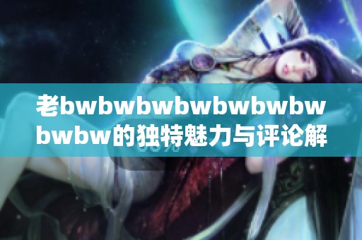 老bwbwbwbwbwbwbwbwbw的独特魅力与评论解析探讨