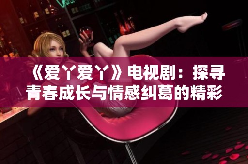 《爱丫爱丫》电视剧：探寻青春成长与情感纠葛的精彩故事