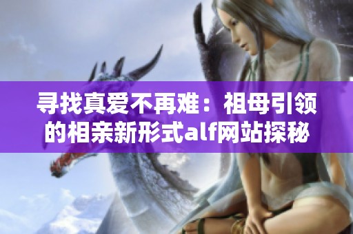 寻找真爱不再难：祖母引领的相亲新形式alf网站探秘
