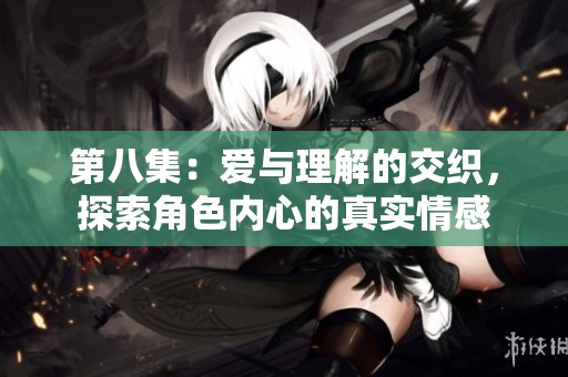 第八集：爱与理解的交织，探索角色内心的真实情感