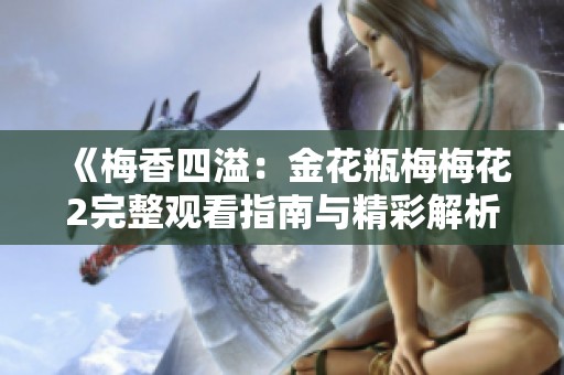 《梅香四溢：金花瓶梅梅花2完整观看指南与精彩解析》