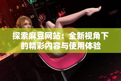 探索麻豆网站：全新视角下的精彩内容与使用体验