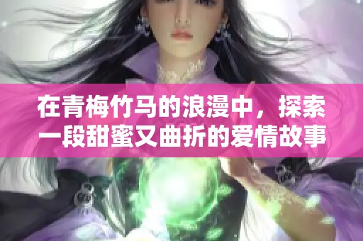 在青梅竹马的浪漫中，探索一段甜蜜又曲折的爱情故事