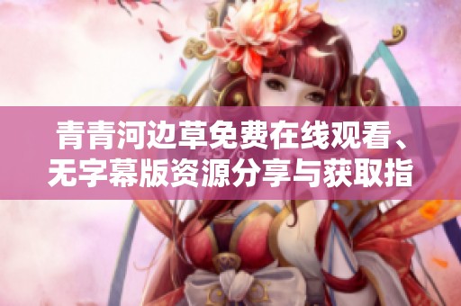 青青河边草免费在线观看、无字幕版资源分享与获取指南