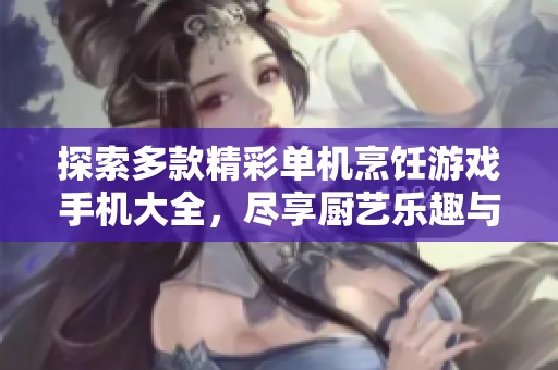 探索多款精彩单机烹饪游戏手机大全，尽享厨艺乐趣与挑战