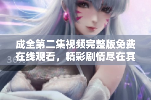 成全第二集视频完整版免费在线观看，精彩剧情尽在其中