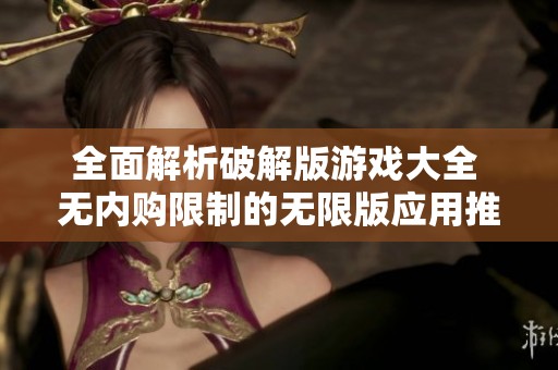 全面解析破解版游戏大全 无内购限制的无限版应用推荐