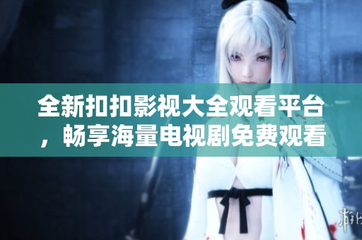 全新扣扣影视大全观看平台，畅享海量电视剧免费观看体验