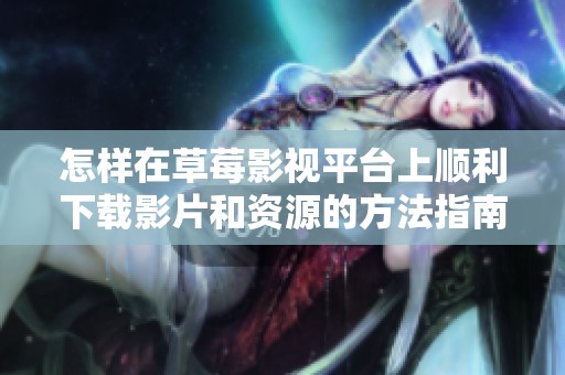 怎样在草莓影视平台上顺利下载影片和资源的方法指南