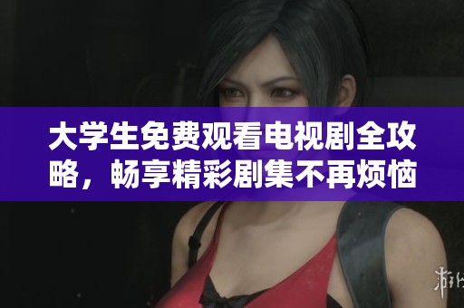 大学生免费观看电视剧全攻略，畅享精彩剧集不再烦恼