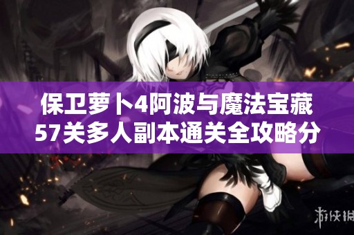 保卫萝卜4阿波与魔法宝藏57关多人副本通关全攻略分享