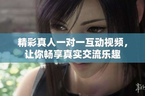 精彩真人一对一互动视频，让你畅享真实交流乐趣