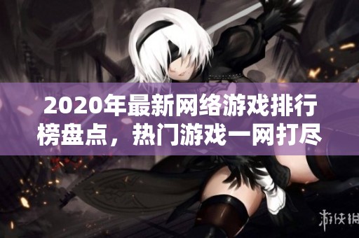 2020年最新网络游戏排行榜盘点，热门游戏一网打尽让你玩转游戏世界