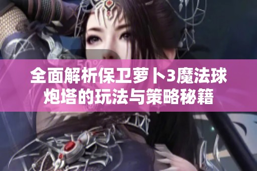 全面解析保卫萝卜3魔法球炮塔的玩法与策略秘籍
