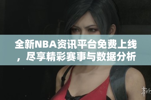 全新NBA资讯平台免费上线，尽享精彩赛事与数据分析