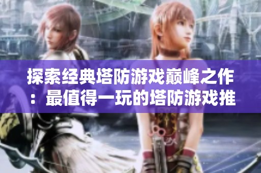 探索经典塔防游戏巅峰之作：最值得一玩的塔防游戏推荐合集