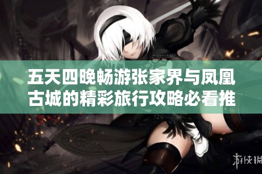 五天四晚畅游张家界与凤凰古城的精彩旅行攻略必看推荐