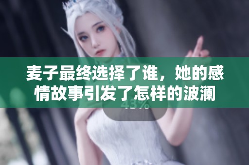 麦子最终选择了谁，她的感情故事引发了怎样的波澜