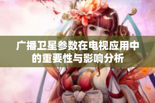 广播卫星参数在电视应用中的重要性与影响分析