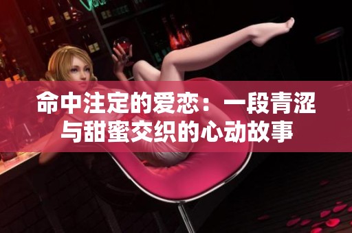 命中注定的爱恋：一段青涩与甜蜜交织的心动故事