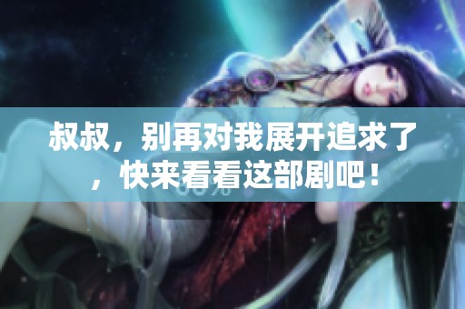 叔叔，别再对我展开追求了，快来看看这部剧吧！