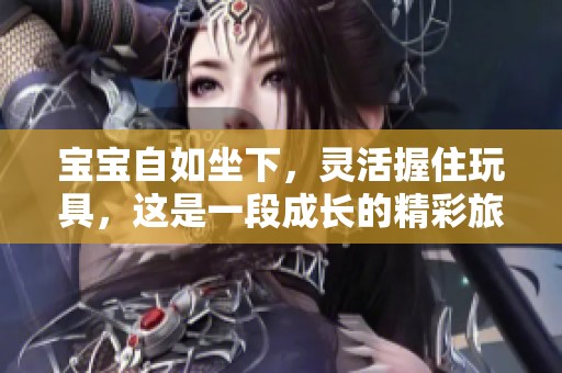 宝宝自如坐下，灵活握住玩具，这是一段成长的精彩旅程
