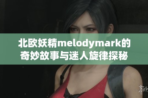 北欧妖精melodymark的奇妙故事与迷人旋律探秘