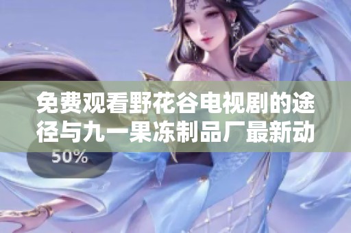 免费观看野花谷电视剧的途径与九一果冻制品厂最新动态详解