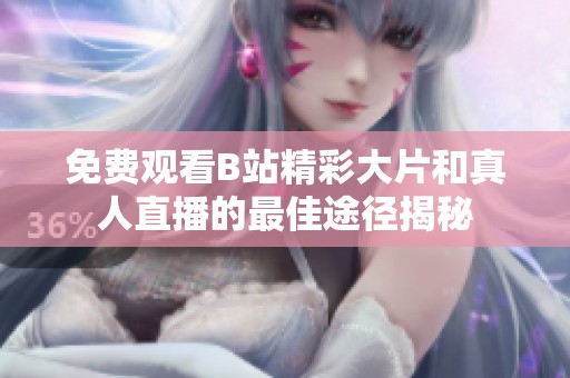免费观看B站精彩大片和真人直播的最佳途径揭秘