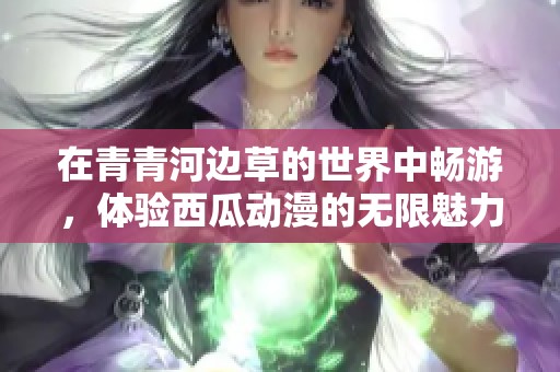在青青河边草的世界中畅游，体验西瓜动漫的无限魅力