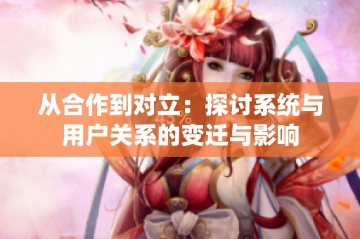 从合作到对立：探讨系统与用户关系的变迁与影响