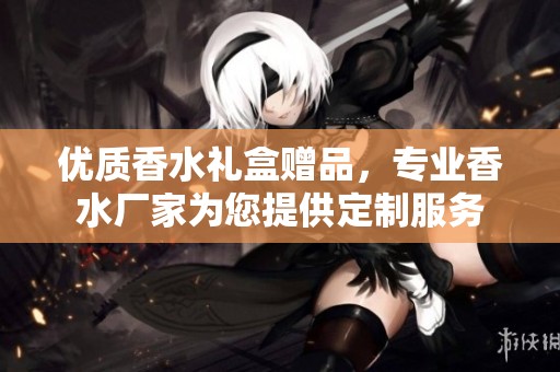 优质香水礼盒赠品，专业香水厂家为您提供定制服务