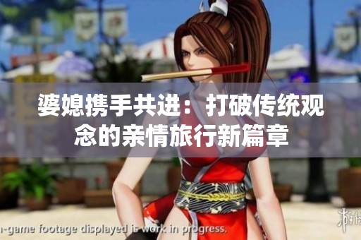 婆媳携手共进：打破传统观念的亲情旅行新篇章