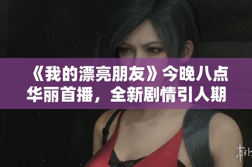 《我的漂亮朋友》今晚八点华丽首播，全新剧情引人期待