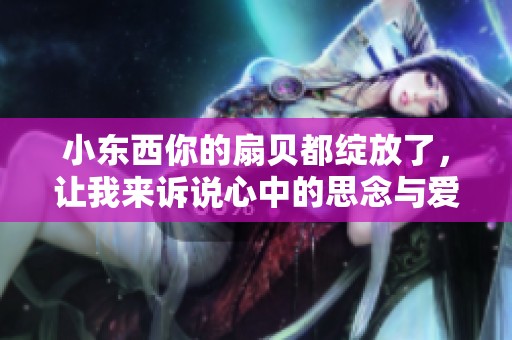 小东西你的扇贝都绽放了，让我来诉说心中的思念与爱意