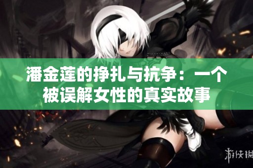 潘金莲的挣扎与抗争：一个被误解女性的真实故事